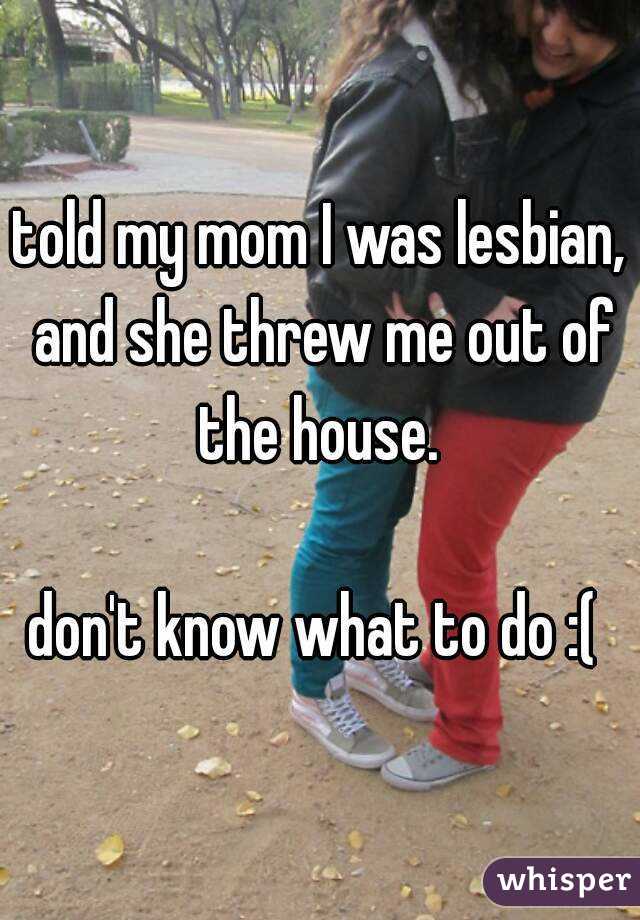 told my mom I was lesbian, and she threw me out of the house. 

don't know what to do :( 