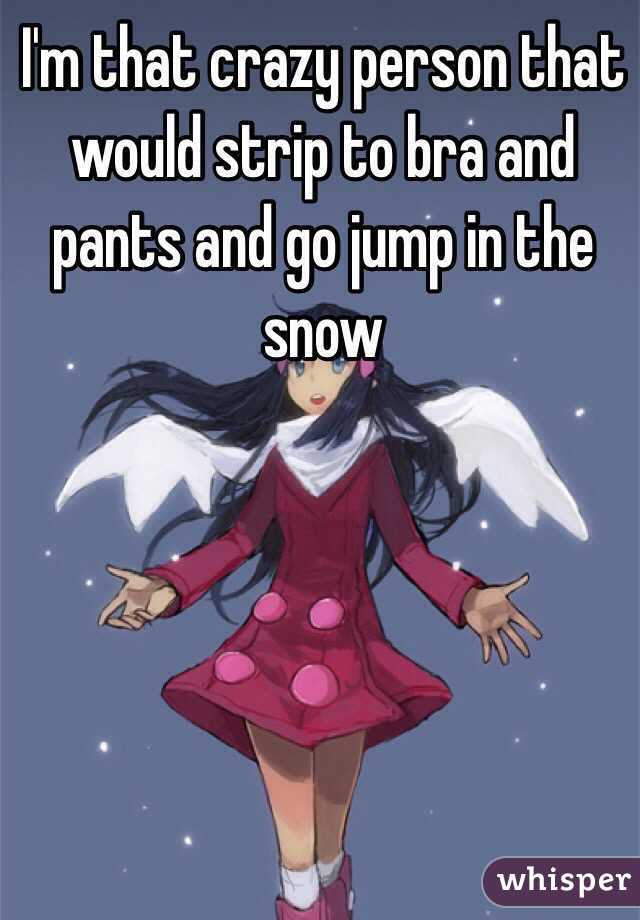 I'm that crazy person that would strip to bra and pants and go jump in the snow
