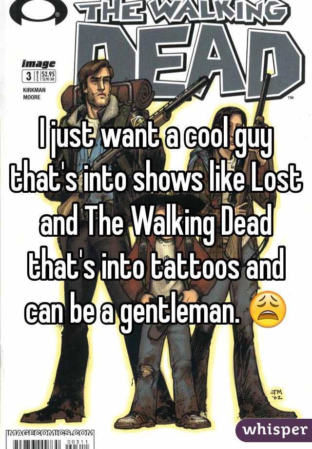 I just want a cool guy that's into shows like Lost and The Walking Dead that's into tattoos and can be a gentleman. 😩