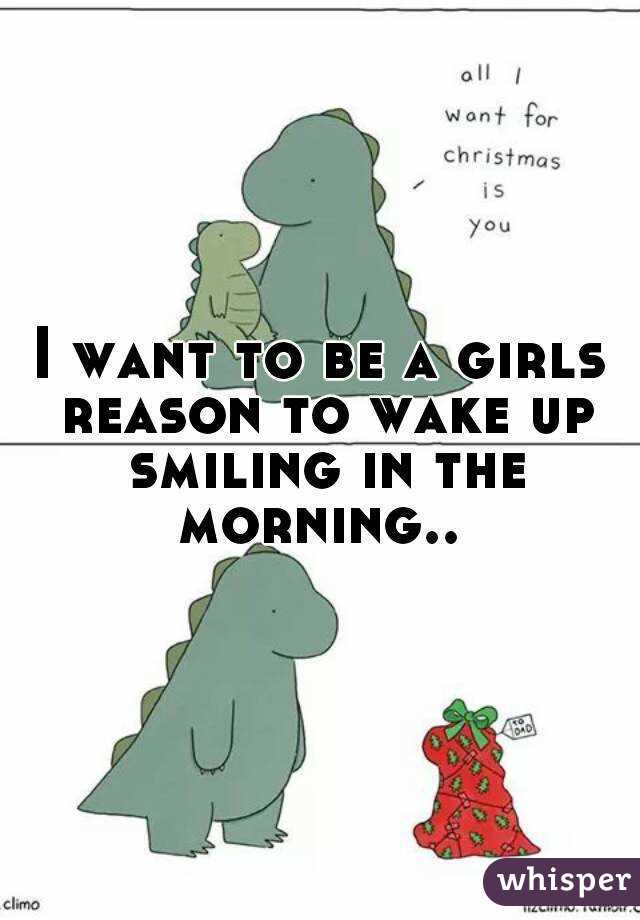 I want to be a girls reason to wake up smiling in the morning.. 