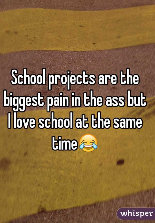 School projects are the biggest pain in the ass but I love school at the same time😂