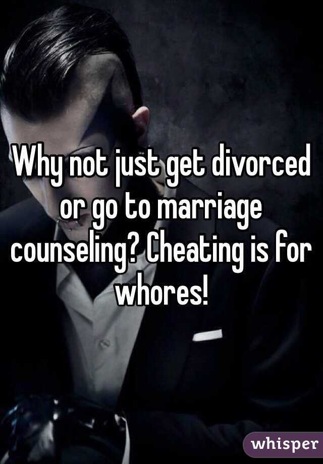 Why not just get divorced or go to marriage counseling? Cheating is for whores! 