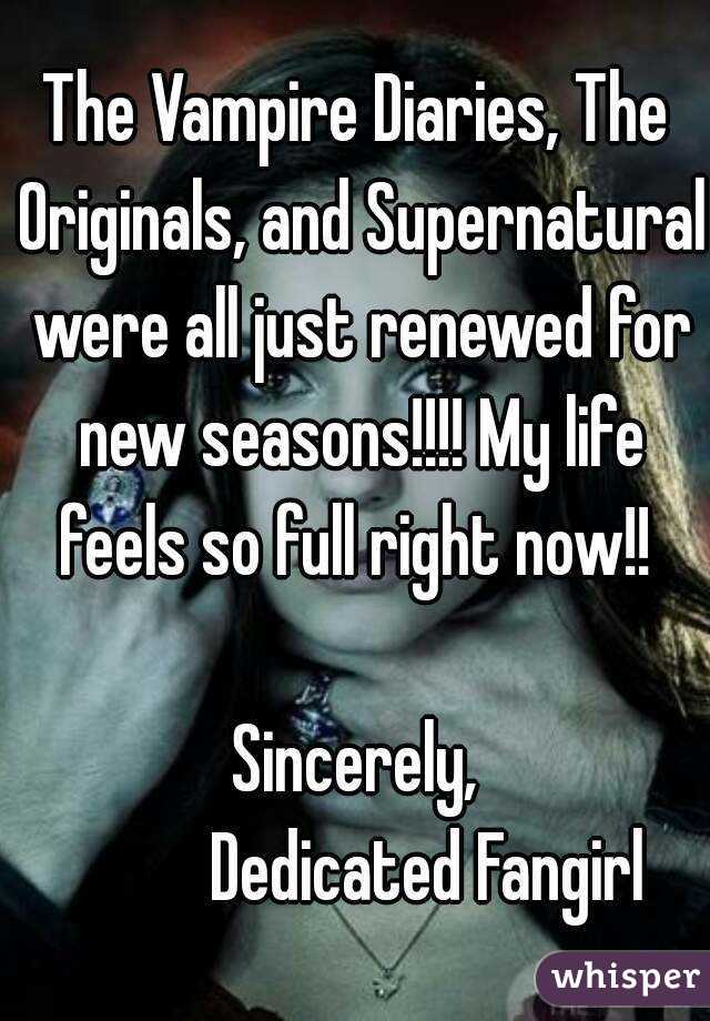 The Vampire Diaries, The Originals, and Supernatural were all just renewed for new seasons!!!! My life feels so full right now!! 

Sincerely,
          Dedicated Fangirl