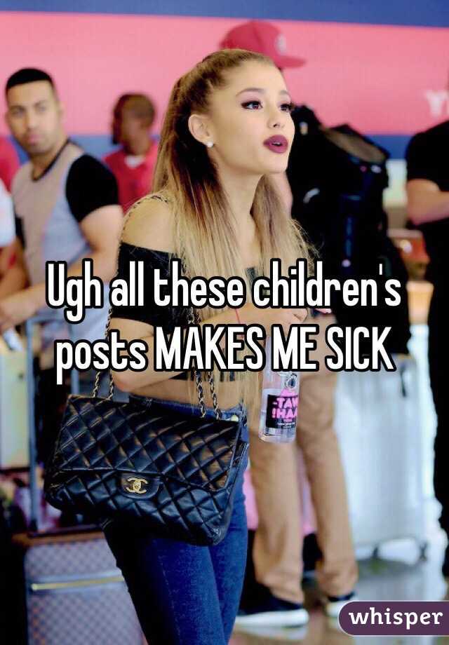 Ugh all these children's posts MAKES ME SICK 