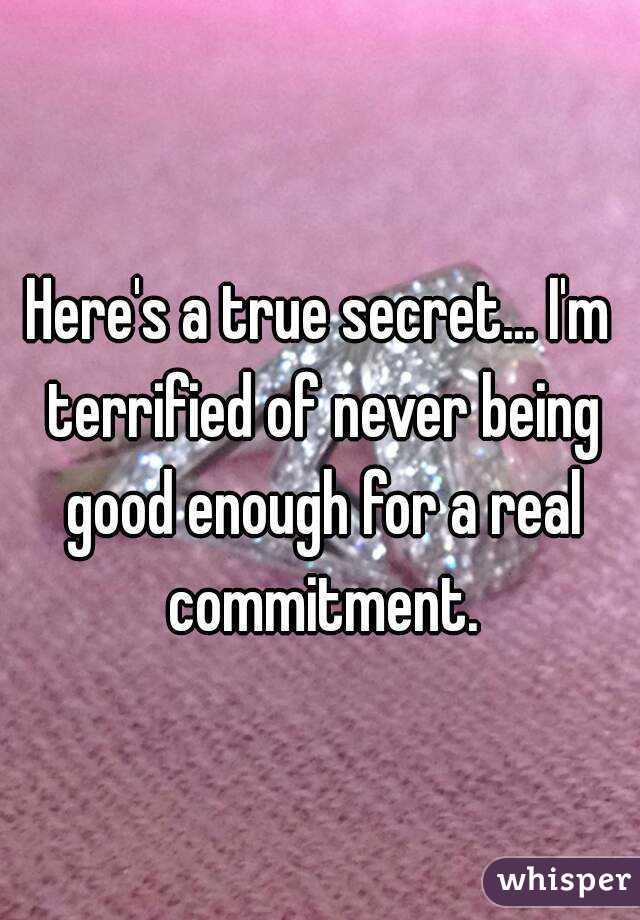 Here's a true secret... I'm terrified of never being good enough for a real commitment.
