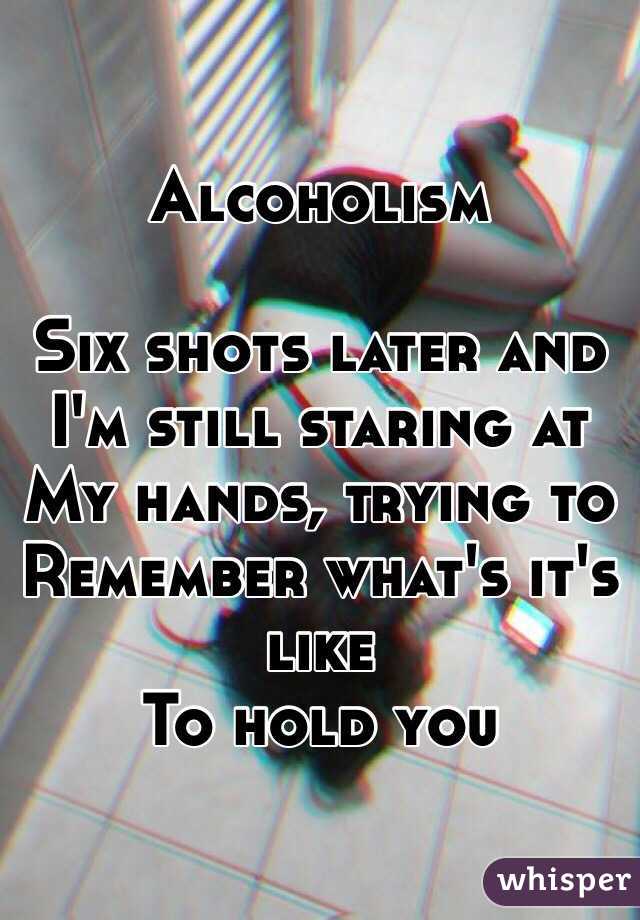Alcoholism

Six shots later and
I'm still staring at 
My hands, trying to
Remember what's it's like
To hold you