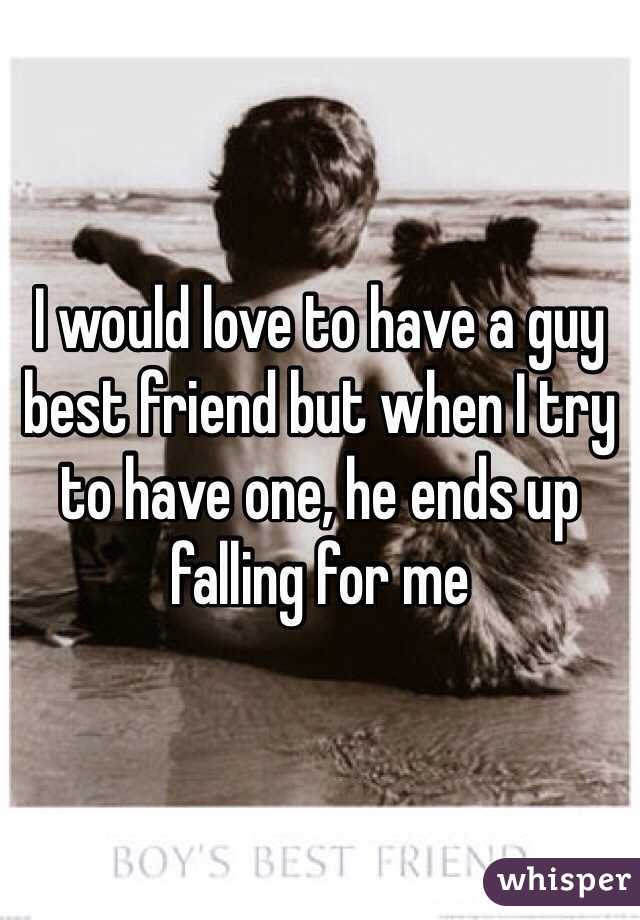 I would love to have a guy best friend but when I try to have one, he ends up falling for me