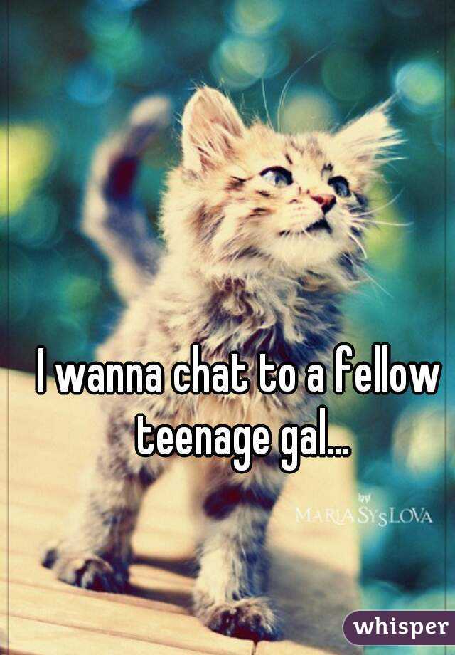 I wanna chat to a fellow teenage gal...