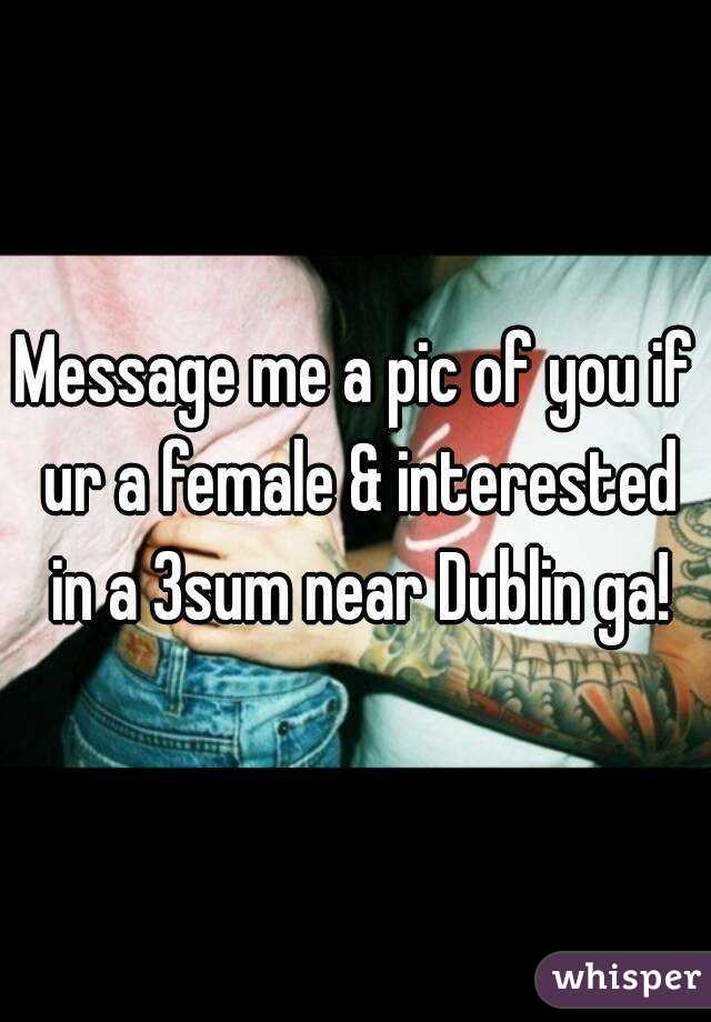 Message me a pic of you if ur a female & interested in a 3sum near Dublin ga!