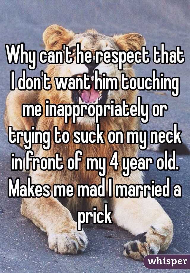Why can't he respect that I don't want him touching me inappropriately or trying to suck on my neck in front of my 4 year old. Makes me mad I married a prick 