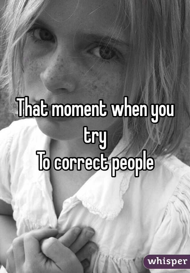 That moment when you try
To correct people