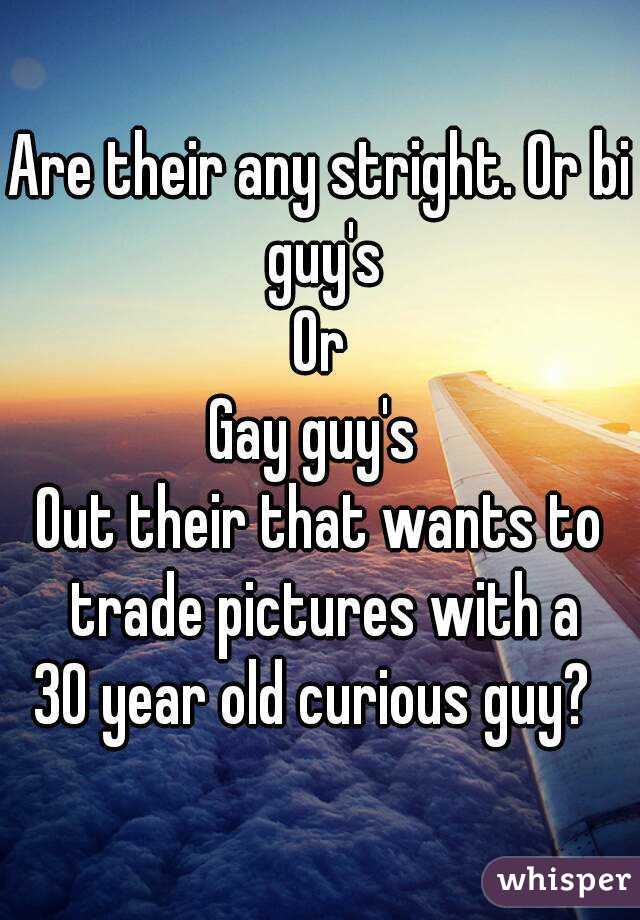 Are their any stright. Or bi guy's
Or
Gay guy's 
Out their that wants to trade pictures with a
30 year old curious guy? 