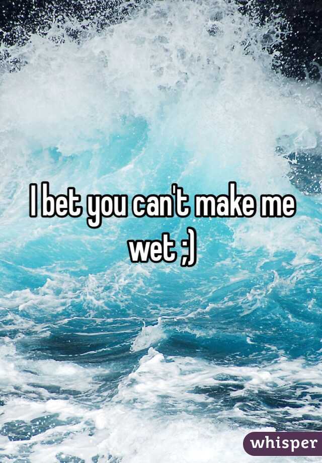 I bet you can't make me wet ;)