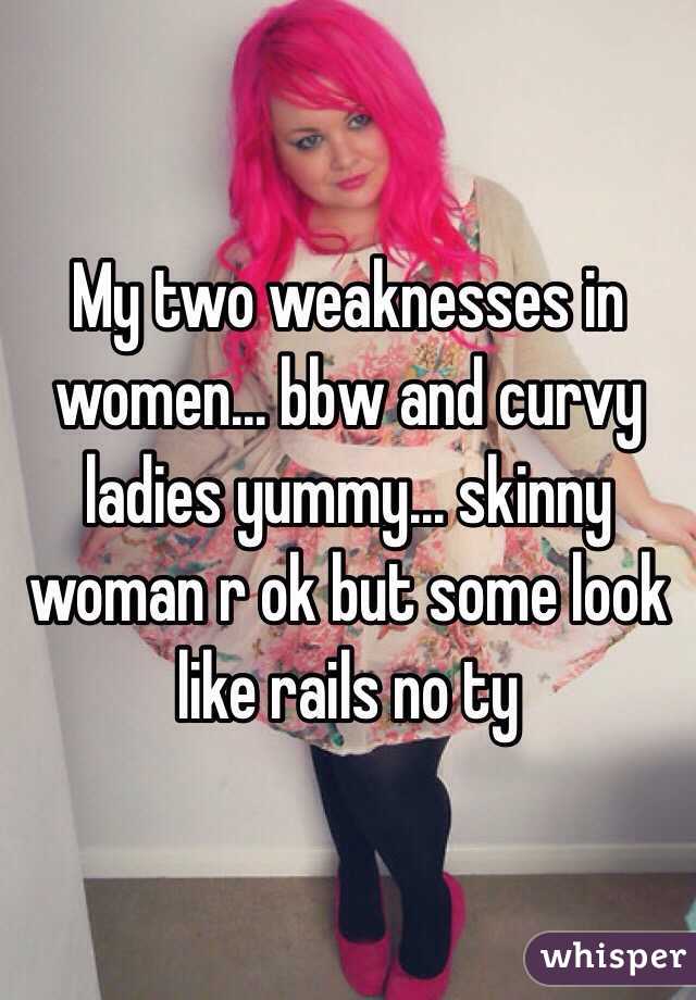 My two weaknesses in women... bbw and curvy ladies yummy... skinny woman r ok but some look like rails no ty 