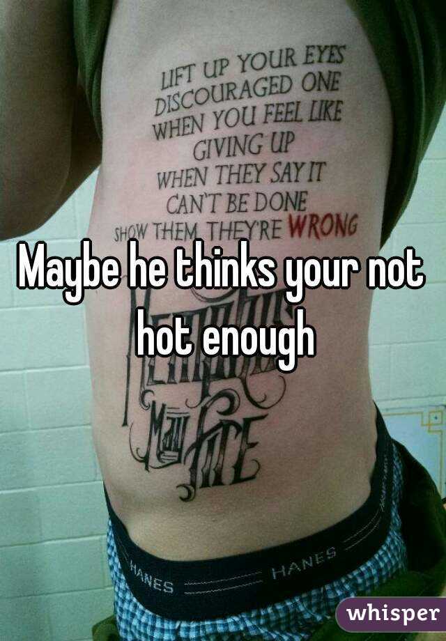Maybe he thinks your not hot enough