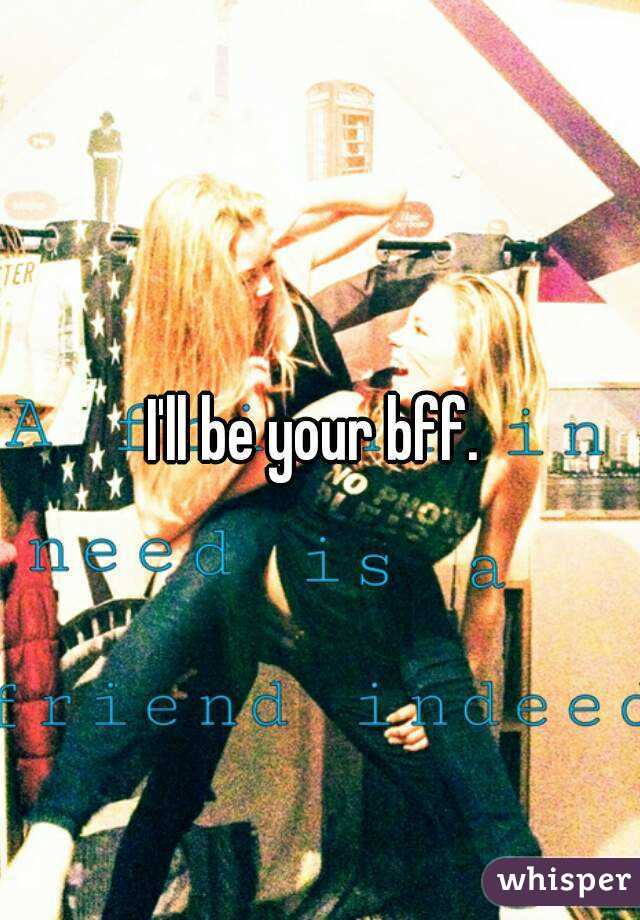 I'll be your bff. 