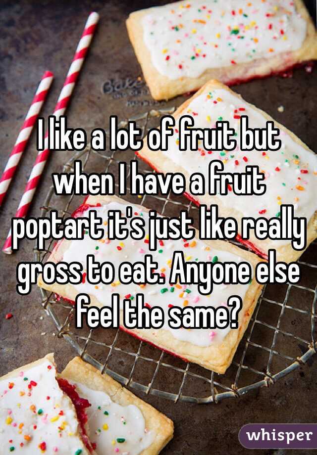 I like a lot of fruit but when I have a fruit poptart it's just like really gross to eat. Anyone else feel the same?