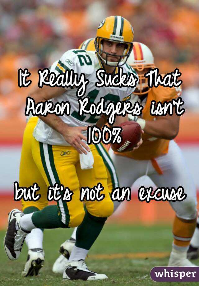 It Really Sucks That Aaron Rodgers isn't 100%

 but it's not an excuse 