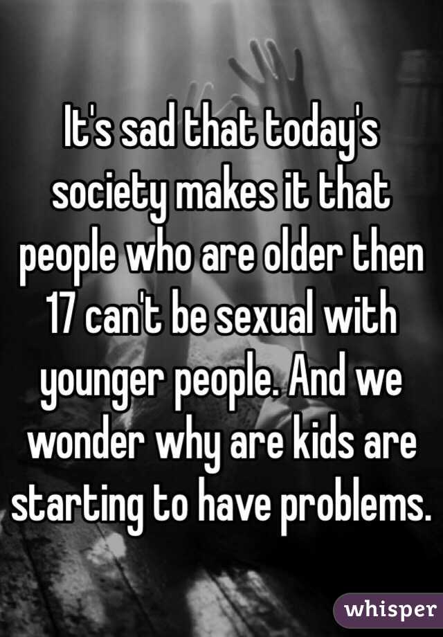 It's sad that today's society makes it that people who are older then 17 can't be sexual with younger people. And we wonder why are kids are starting to have problems. 