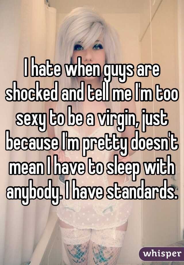 I hate when guys are shocked and tell me I'm too sexy to be a virgin, just because I'm pretty doesn't mean I have to sleep with anybody. I have standards.