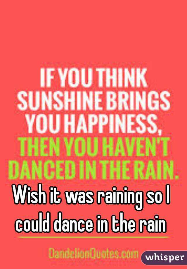 Wish it was raining so I could dance in the rain 