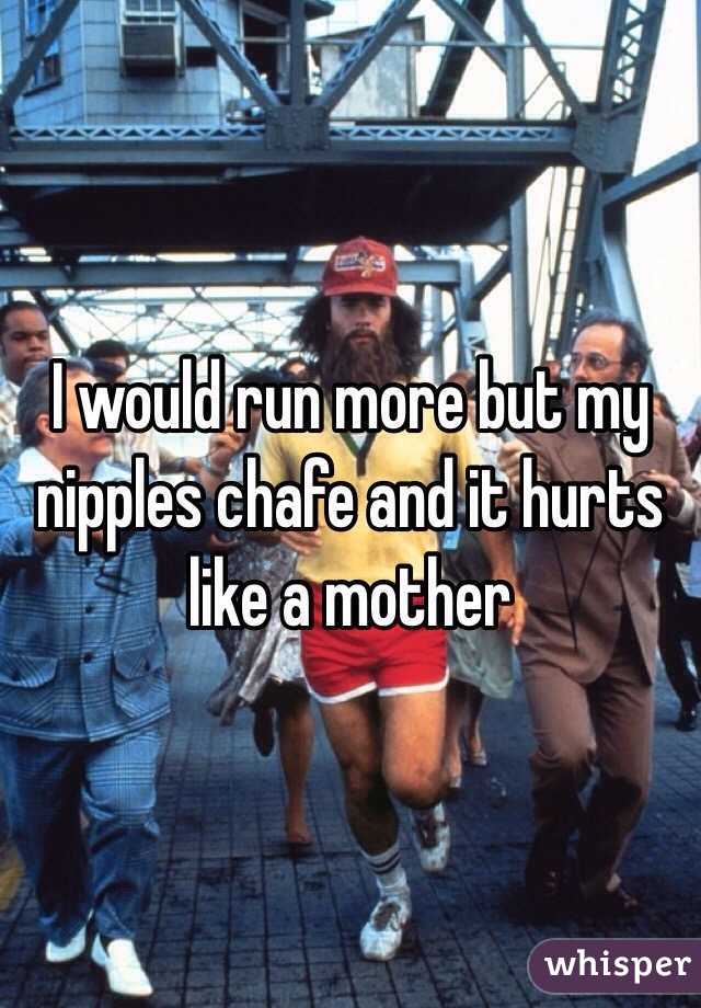 I would run more but my nipples chafe and it hurts like a mother
