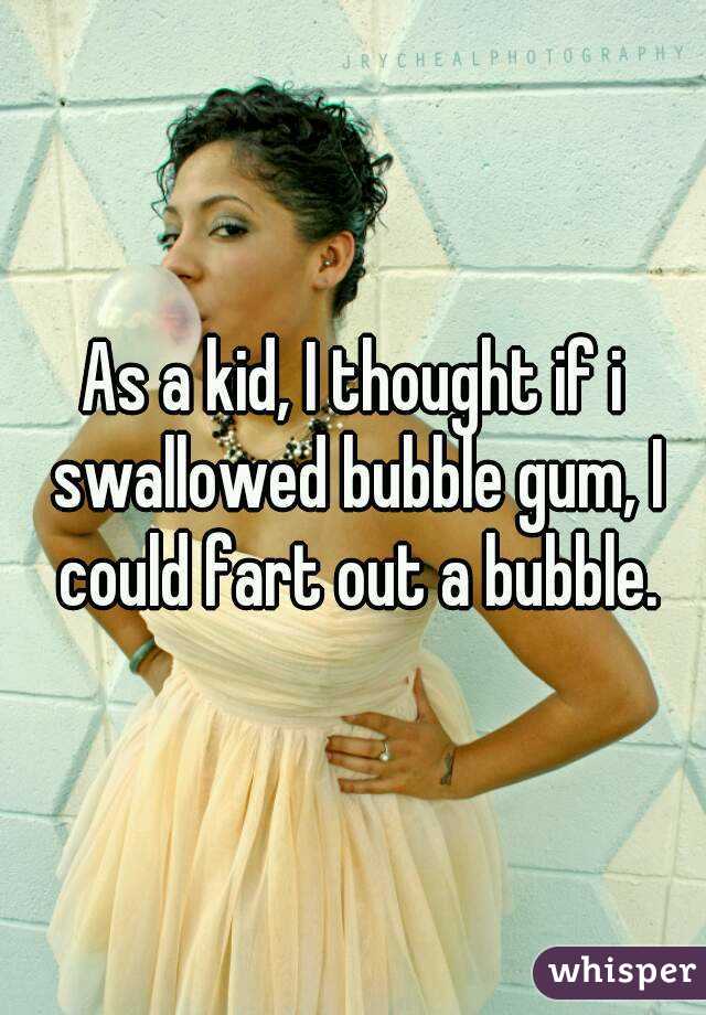 As a kid, I thought if i swallowed bubble gum, I could fart out a bubble.