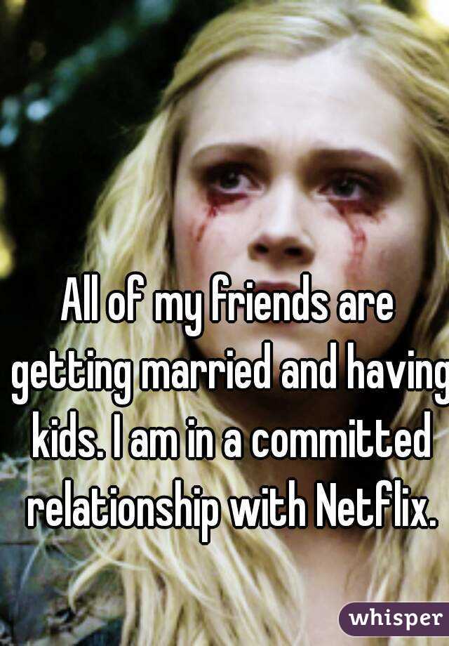 All of my friends are getting married and having kids. I am in a committed relationship with Netflix.