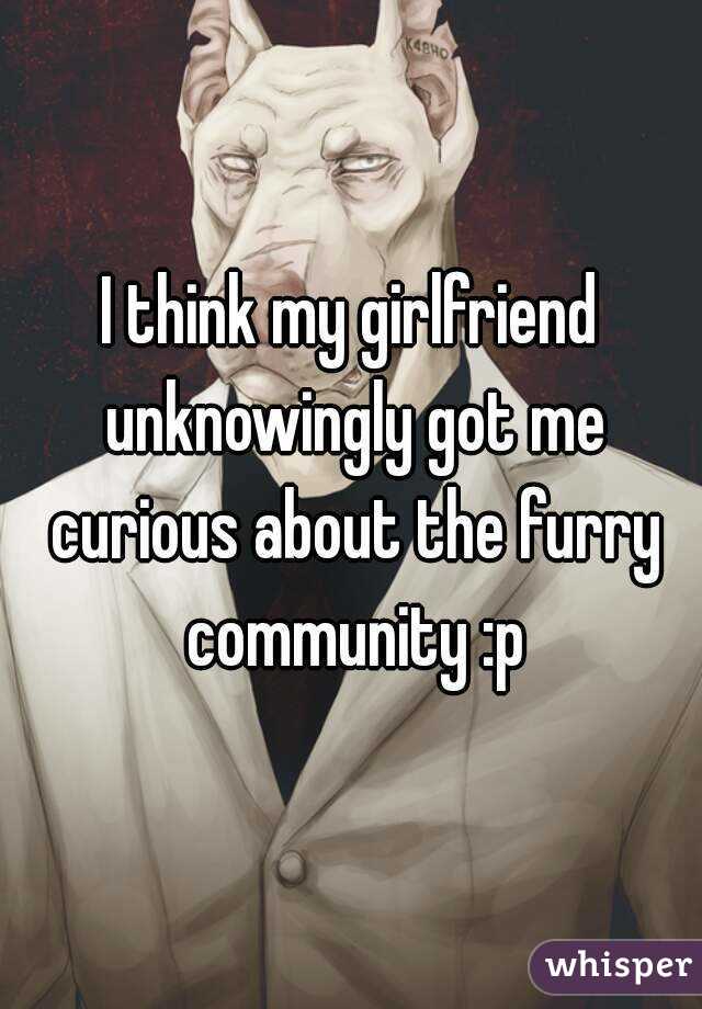 I think my girlfriend unknowingly got me curious about the furry community :p