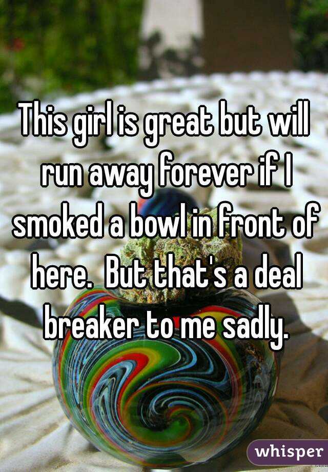 This girl is great but will run away forever if I smoked a bowl in front of here.  But that's a deal breaker to me sadly.