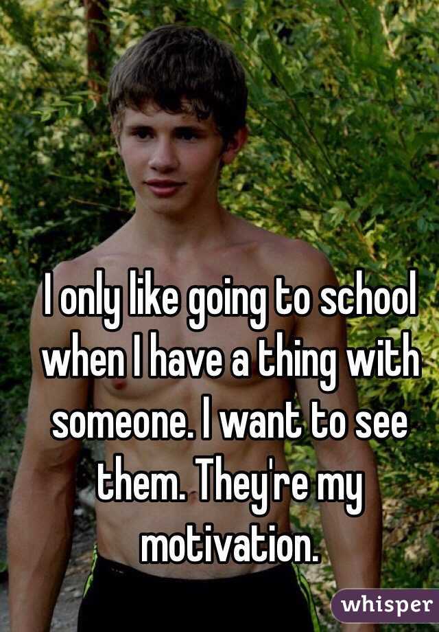 I only like going to school when I have a thing with someone. I want to see them. They're my motivation. 