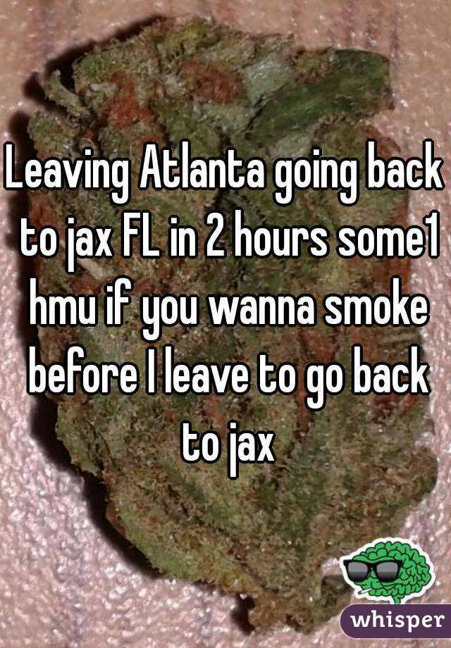 Leaving Atlanta going back to jax FL in 2 hours some1 hmu if you wanna smoke before I leave to go back to jax