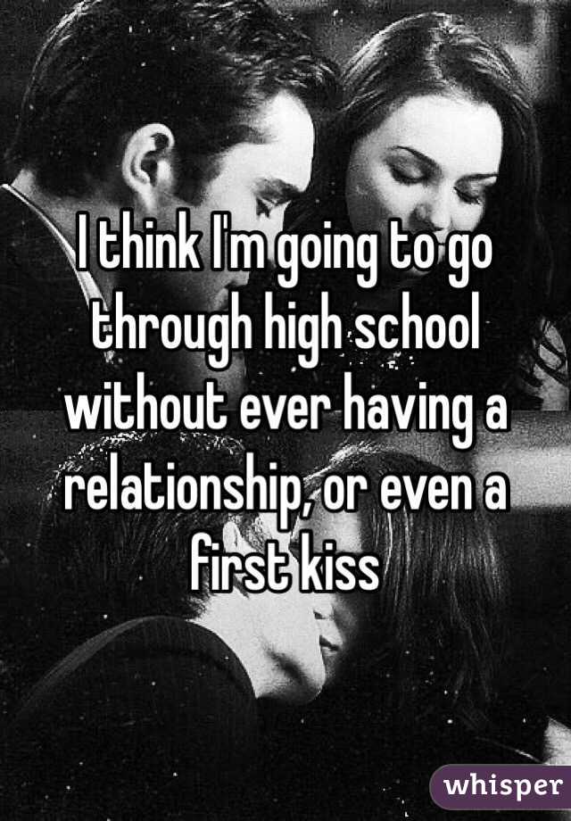 I think I'm going to go through high school without ever having a relationship, or even a first kiss