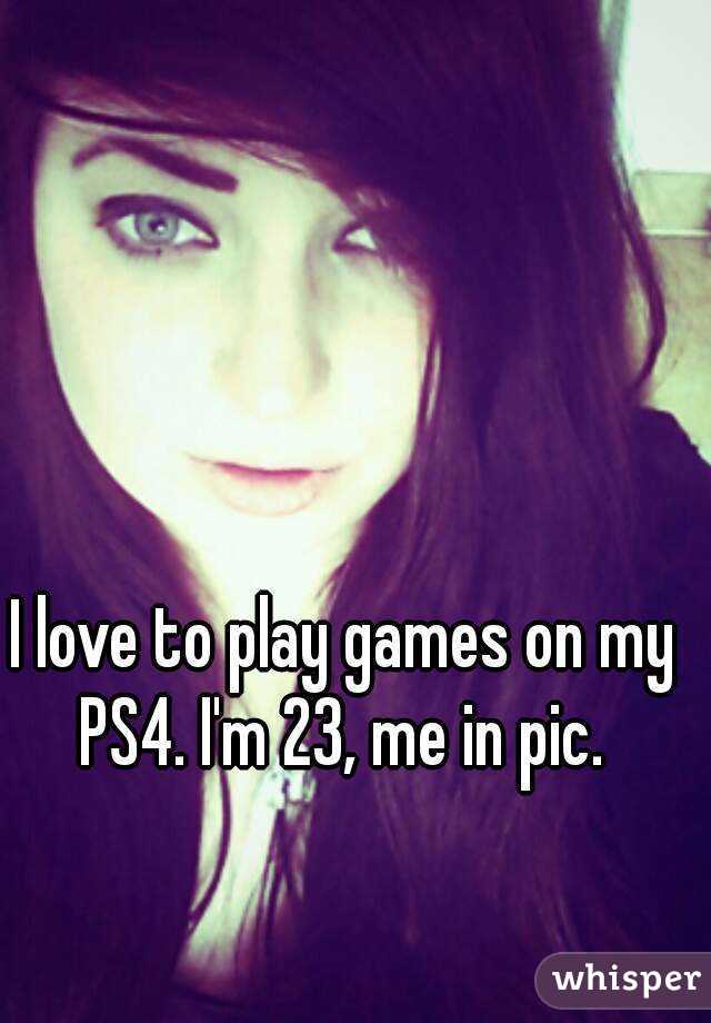 I love to play games on my PS4. I'm 23, me in pic. 