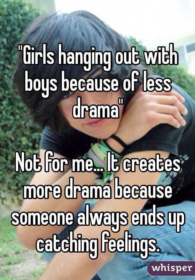"Girls hanging out with boys because of less drama"

Not for me... It creates more drama because someone always ends up catching feelings.