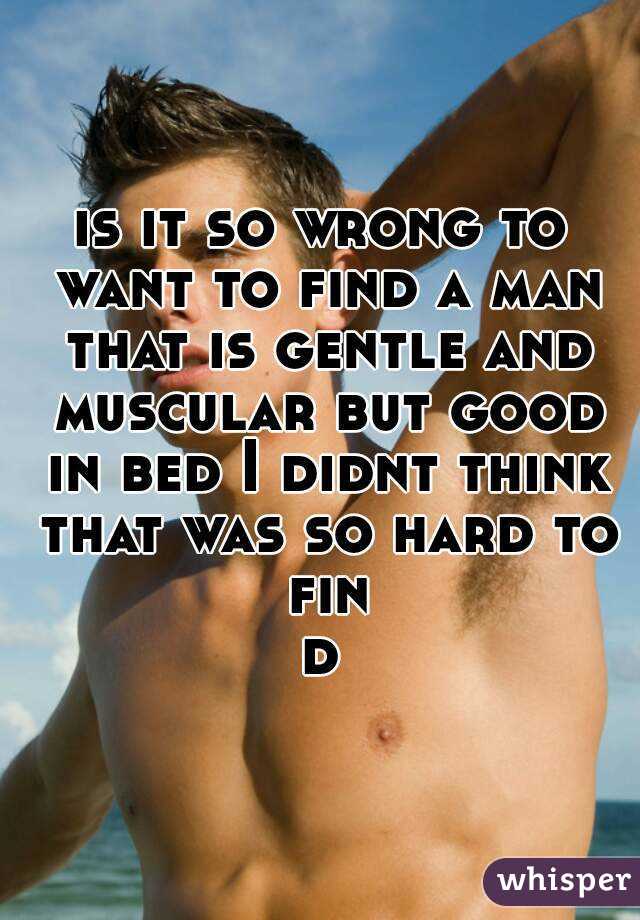 is it so wrong to want to find a man that is gentle and muscular but good in bed I didnt think that was so hard to find