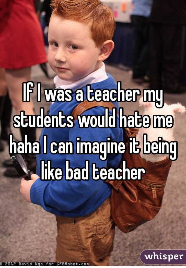 If I was a teacher my students would hate me haha I can imagine it being like bad teacher 