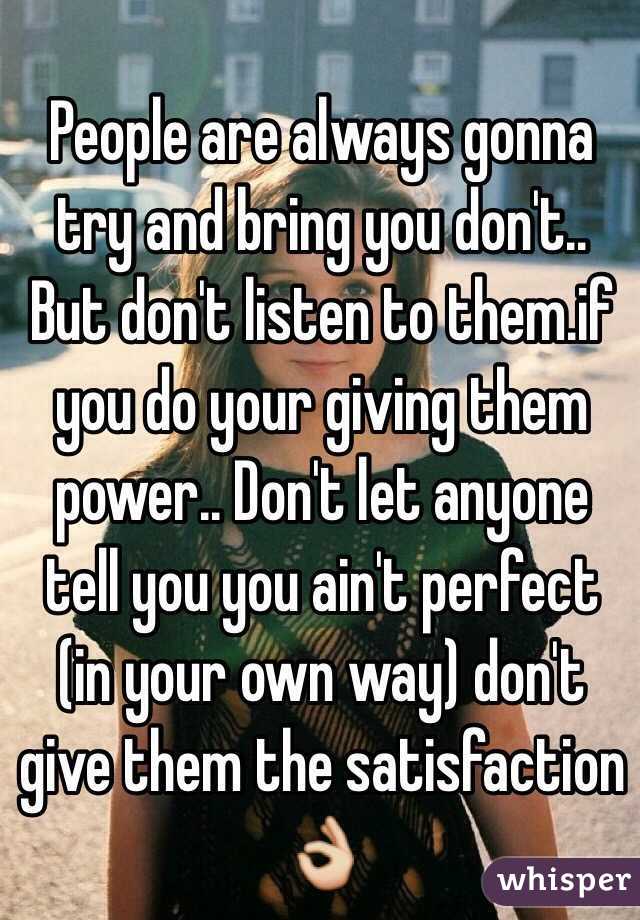 People are always gonna try and bring you don't.. But don't listen to them.if you do your giving them power.. Don't let anyone tell you you ain't perfect (in your own way) don't give them the satisfaction 👌