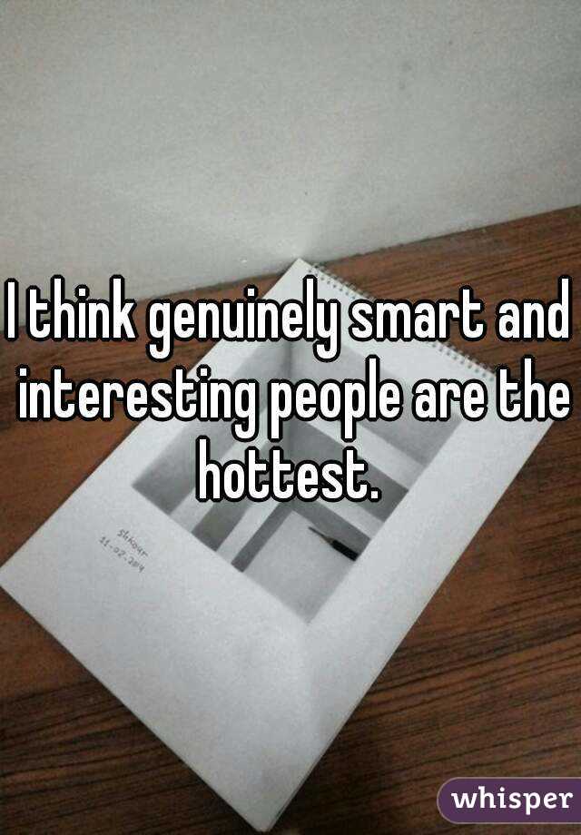 I think genuinely smart and interesting people are the hottest. 