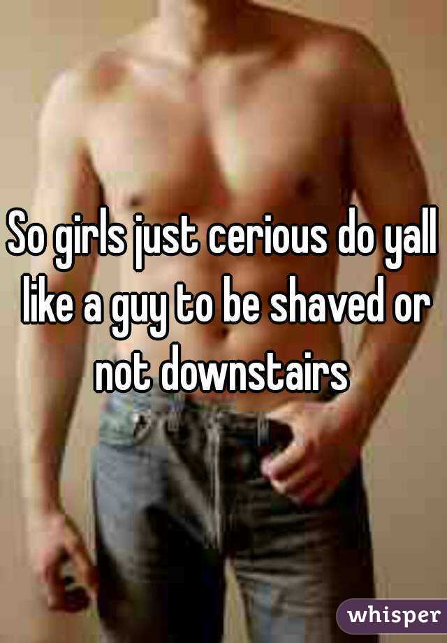 So girls just cerious do yall like a guy to be shaved or not downstairs 