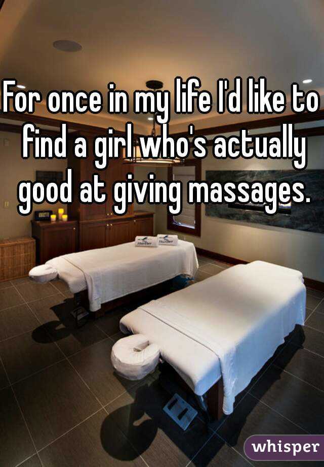 For once in my life I'd like to find a girl who's actually good at giving massages.