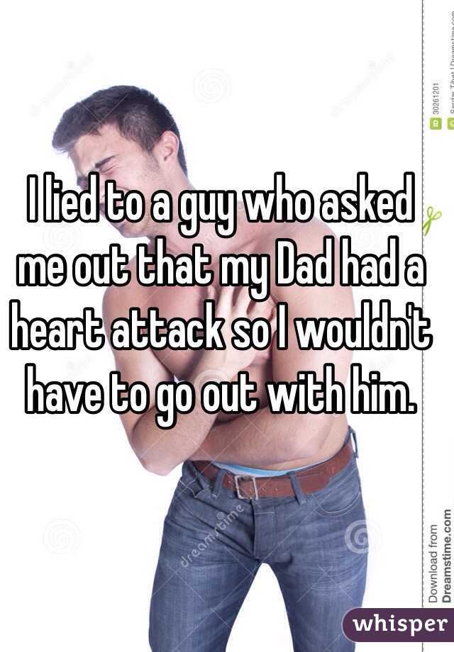I lied to a guy who asked me out that my Dad had a heart attack so I wouldn't have to go out with him.