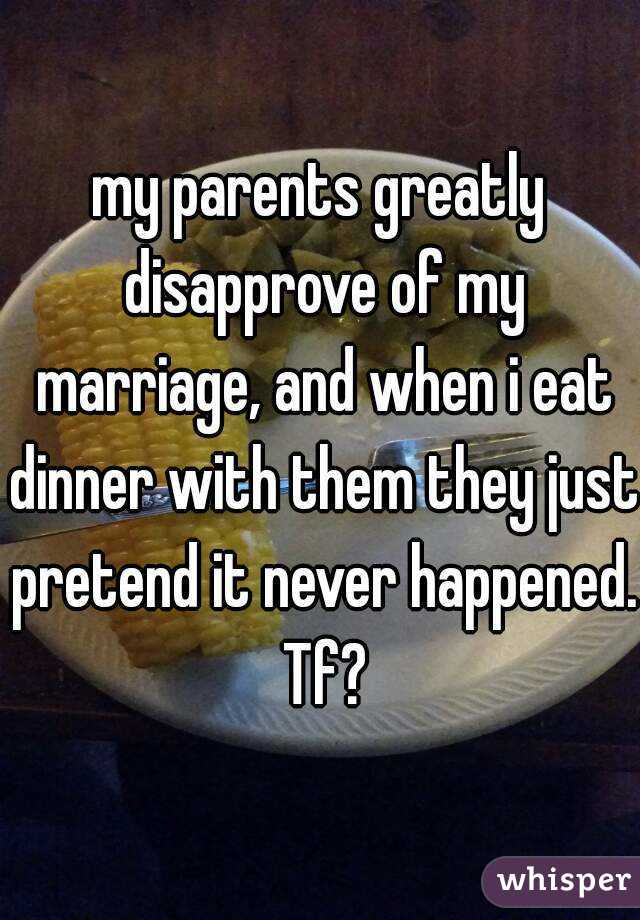 my parents greatly disapprove of my marriage, and when i eat dinner with them they just pretend it never happened. Tf?