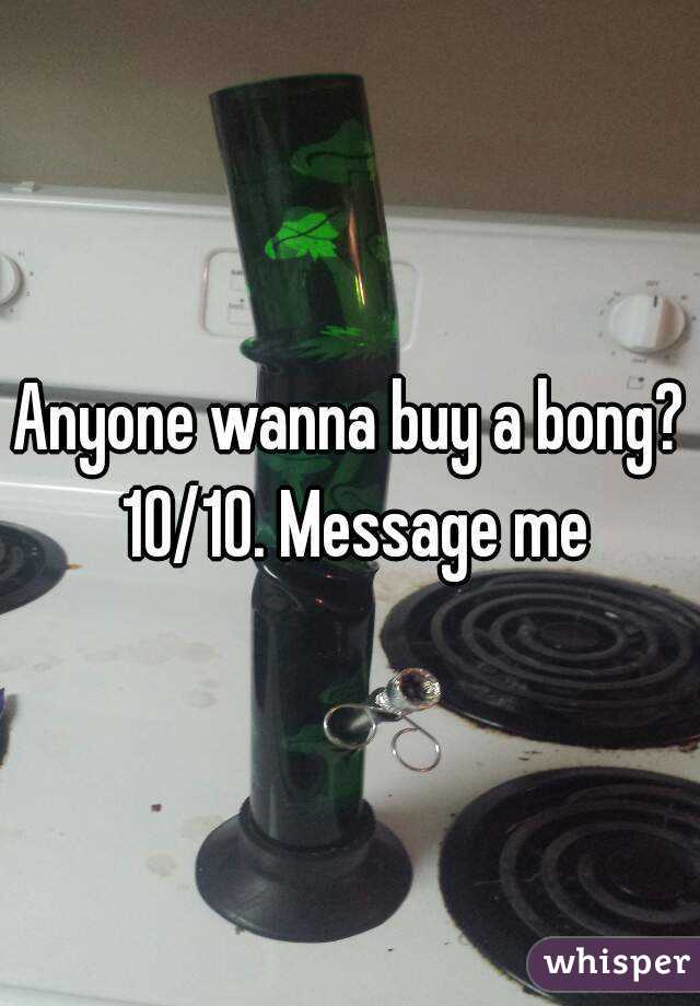 Anyone wanna buy a bong? 10/10. Message me