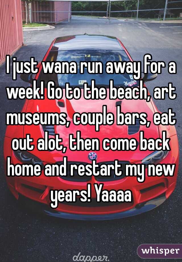 I just wana run away for a week! Go to the beach, art museums, couple bars, eat out alot, then come back home and restart my new years! Yaaaa