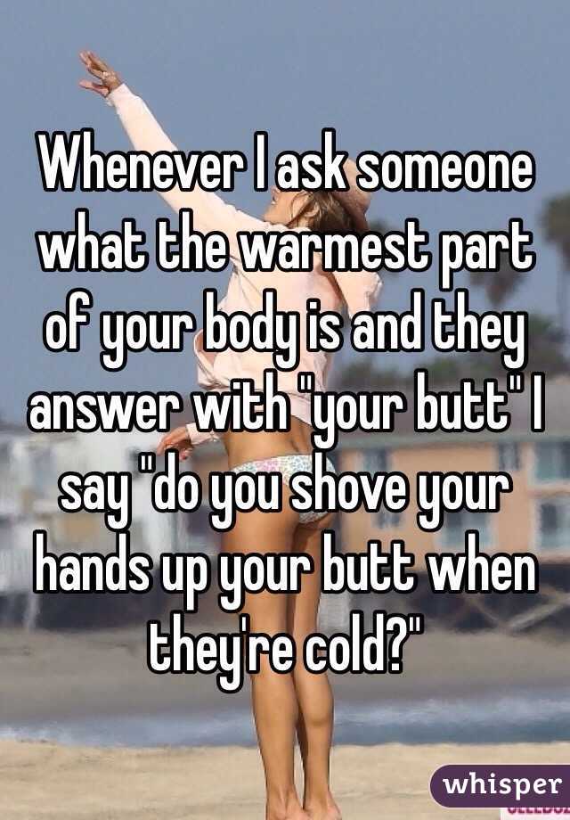 Whenever I ask someone what the warmest part of your body is and they answer with "your butt" I say "do you shove your hands up your butt when they're cold?"