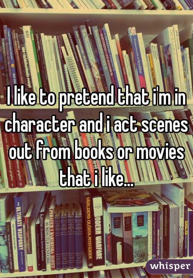 I like to pretend that i'm in character and i act scenes out from books or movies that i like... 