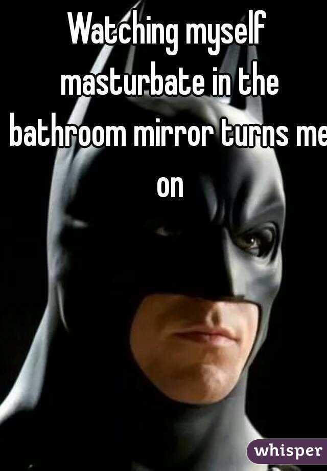 Watching myself masturbate in the bathroom mirror turns me on