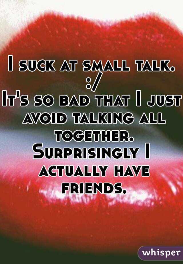 I suck at small talk. :/
It's so bad that I just avoid talking all together.
Surprisingly I actually have friends.