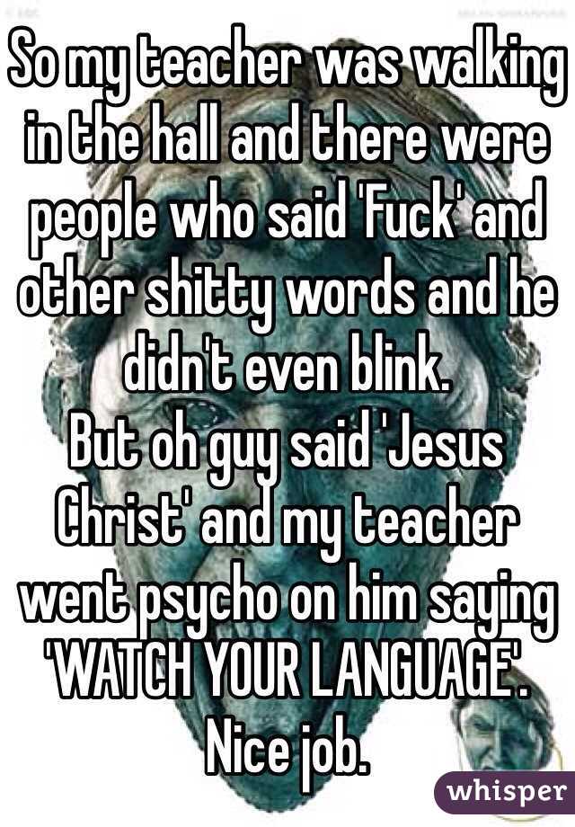 So my teacher was walking in the hall and there were people who said 'Fuck' and other shitty words and he didn't even blink. 
But oh guy said 'Jesus Christ' and my teacher went psycho on him saying 'WATCH YOUR LANGUAGE'. 
Nice job. 